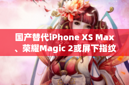 国产替代iPhone XS Max、荣耀Magic 2或屏下指纹？