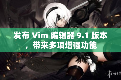发布 Vim 编辑器 9.1 版本，带来多项增强功能