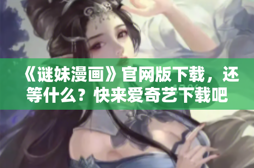 《谜妹漫画》官网版下载，还等什么？快来爱奇艺下载吧！