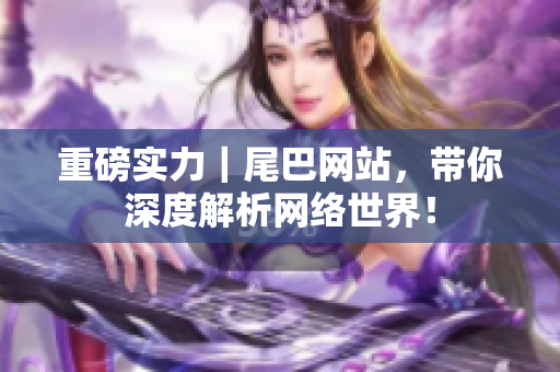 重磅实力｜尾巴网站，带你深度解析网络世界！