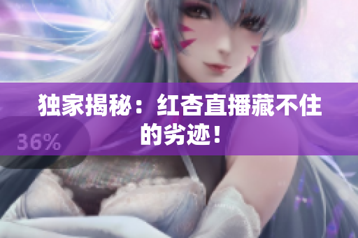 独家揭秘：红杏直播藏不住的劣迹！