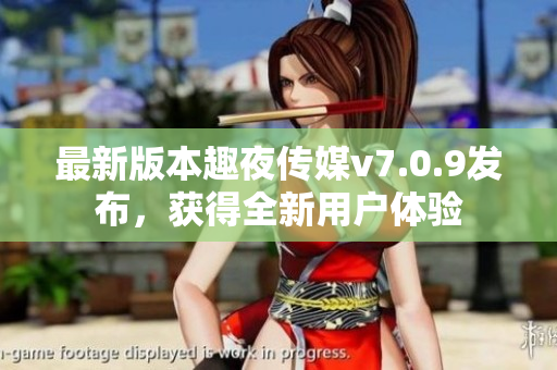 最新版本趣夜传媒v7.0.9发布，获得全新用户体验