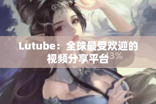 Lutube：全球最受欢迎的视频分享平台