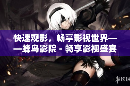 快速观影，畅享影视世界——蜂鸟影院 - 畅享影视盛宴，蜂鸟影院快速观影