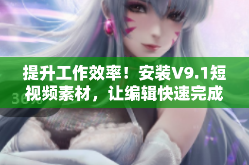 提升工作效率！安装V9.1短视频素材，让编辑快速完成任务