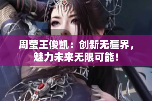 周莹王俊凯：创新无疆界，魅力未来无限可能！