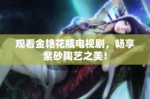 观看金艳花瓶电视剧，畅享紫砂陶艺之美！