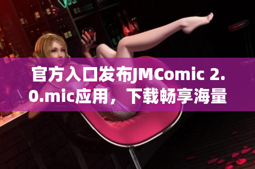 官方入口发布JMComic 2.0.mic应用，下载畅享海量漫画