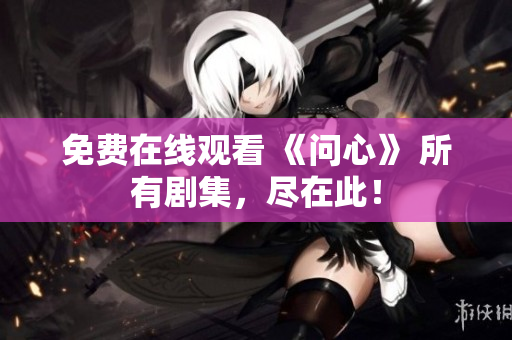 免费在线观看 《问心》 所有剧集，尽在此！