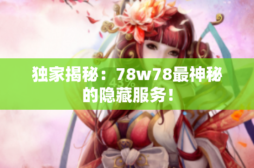 独家揭秘：78w78最神秘的隐藏服务！