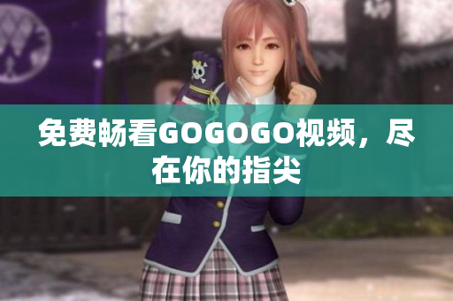 免费畅看GOGOGO视频，尽在你的指尖