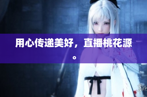 用心传递美好，直播桃花源。