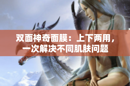 双面神奇面膜：上下两用，一次解决不同肌肤问题