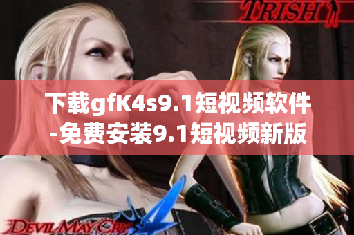 下载gfK4s9.1短视频软件-免费安装9.1短视频新版