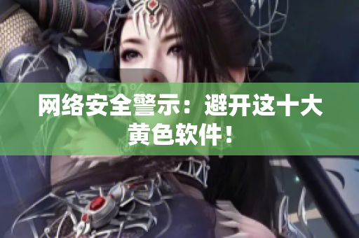 网络安全警示：避开这十大黄色软件！