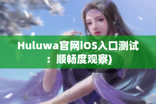 Huluwa官网iOS入口测试：顺畅度观察)