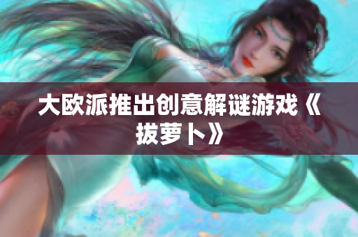 大欧派推出创意解谜游戏《拔萝卜》