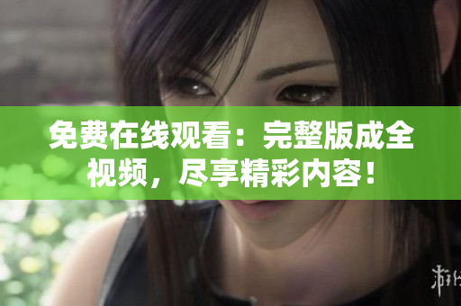 免费在线观看：完整版成全视频，尽享精彩内容！