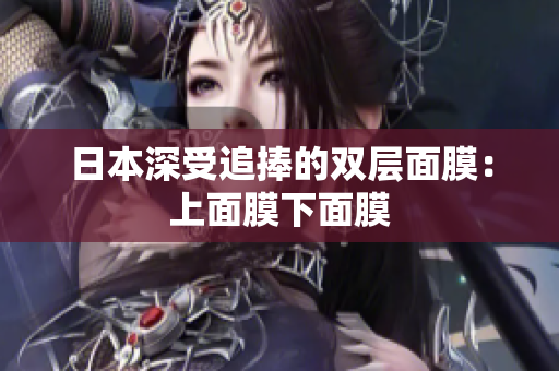 日本深受追捧的双层面膜：上面膜下面膜