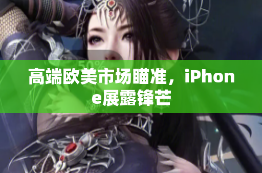 高端欧美市场瞄准，iPhone展露锋芒