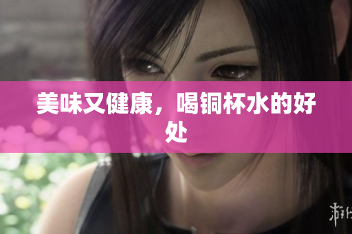 美味又健康，喝铜杯水的好处