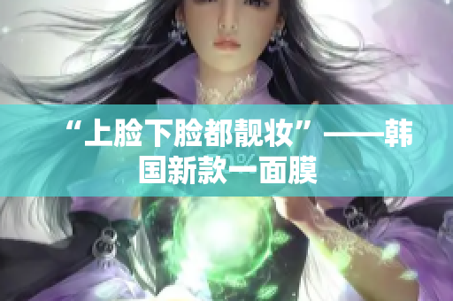 “上脸下脸都靓妆”——韩国新款一面膜