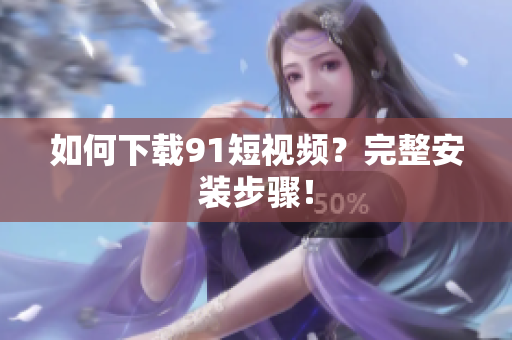 如何下载9.1短视频？完整安装步骤！