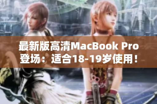 最新版高清MacBook Pro登场：适合18-19岁使用！