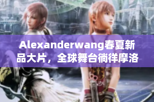 Alexanderwang春夏新品大片，全球舞台徜徉摩洛哥魅力风景