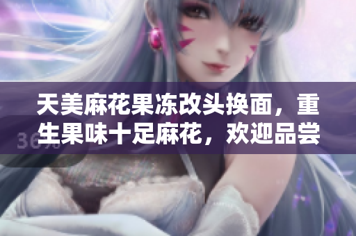 天美麻花果冻改头换面，重生果味十足麻花，欢迎品尝！