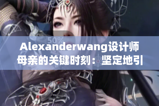 Alexanderwang设计师母亲的关键时刻：坚定地引导他走向成功