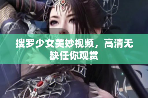 搜罗少女美妙视频，高清无缺任你观赏
