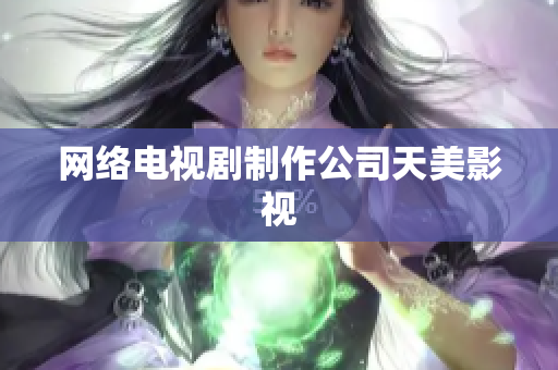 网络电视剧制作公司天美影视