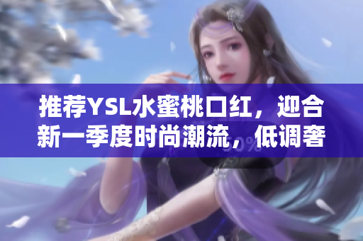 推荐YSL水蜜桃口红，迎合新一季度时尚潮流，低调奢华。