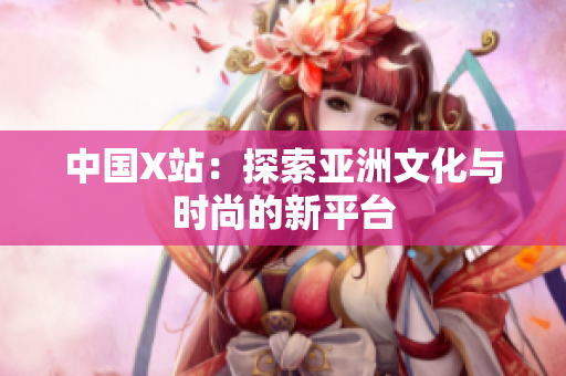 中国X站：探索亚洲文化与时尚的新平台