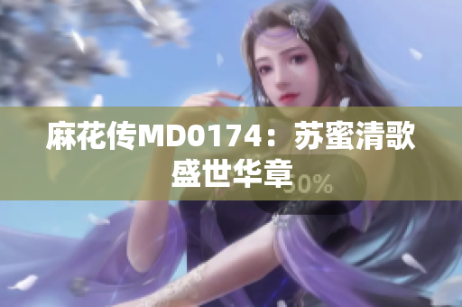 麻花传MD0174：苏蜜清歌盛世华章