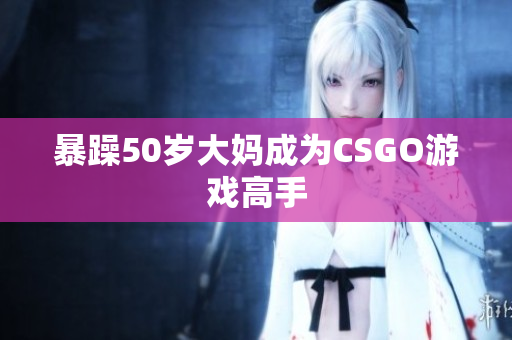 暴躁50岁大妈成为CSGO游戏高手