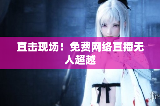 直击现场！免费网络直播无人超越