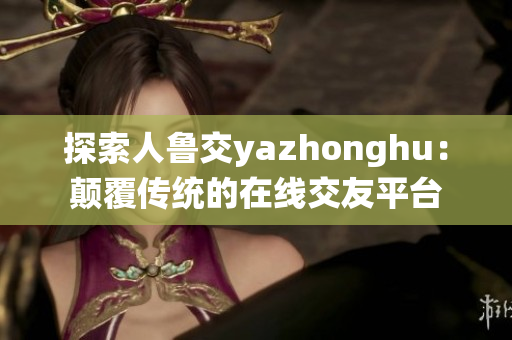 探索人鲁交yazhonghu：颠覆传统的在线交友平台