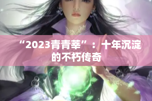 “2023青青莘”：十年沉淀的不朽传奇
