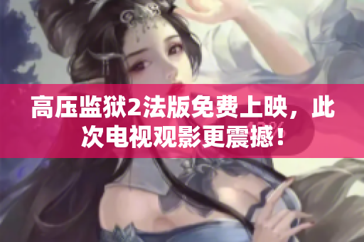 高压监狱2法版免费上映，此次电视观影更震撼！