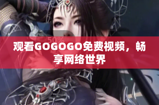 观看GOGOGO免费视频，畅享网络世界