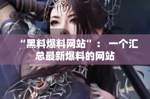 “黑料爆料网站”： 一个汇总最新爆料的网站
