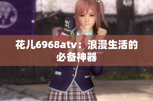 花儿6968atv：浪漫生活的必备神器