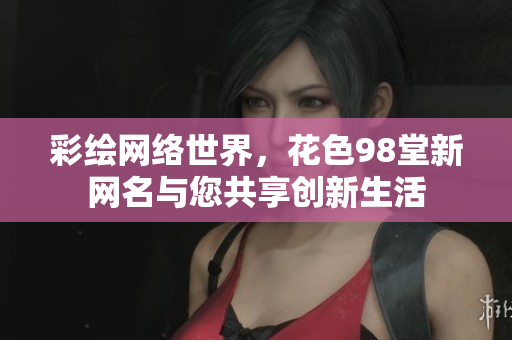 彩绘网络世界，花色98堂新网名与您共享创新生活