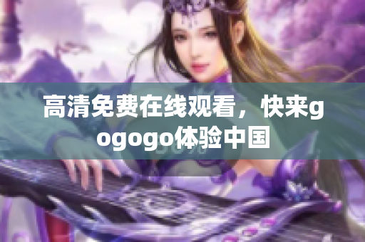 高清免费在线观看，快来gogogo体验中国