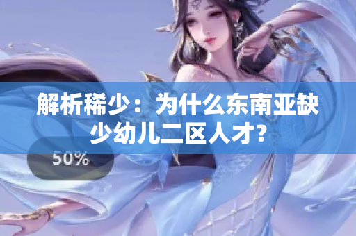 解析稀少：为什么东南亚缺少幼儿二区人才？