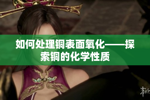 如何处理铜表面氧化——探索铜的化学性质