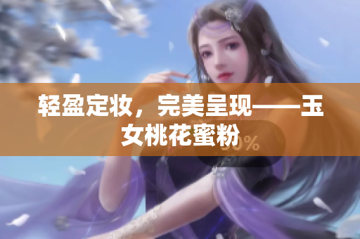 轻盈定妆，完美呈现——玉女桃花蜜粉