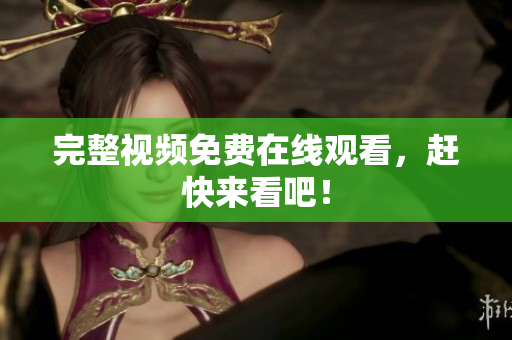 完整视频免费在线观看，赶快来看吧！